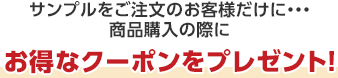 サンプルをご注文のお客様だけに・・・商品購入の際にお得なクーポンをプレゼント！